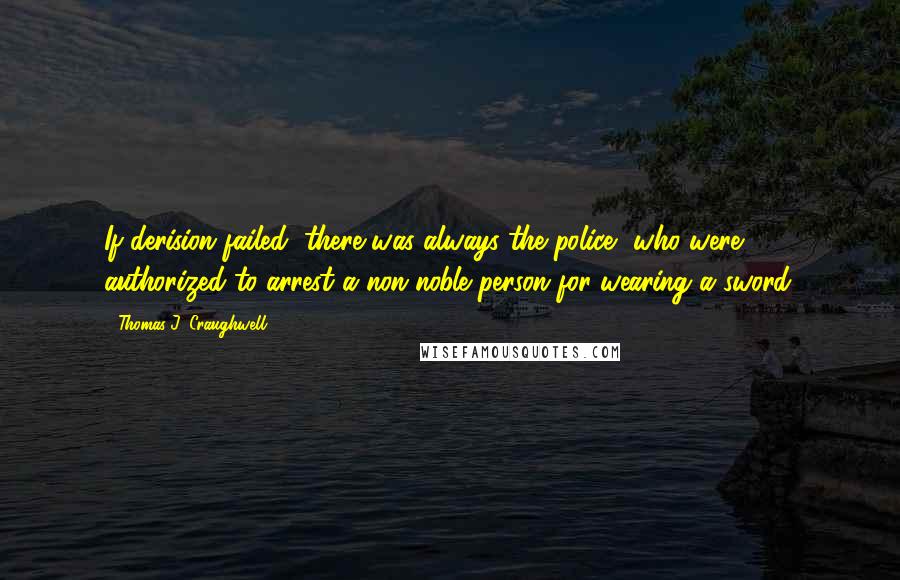 Thomas J. Craughwell Quotes: If derision failed, there was always the police, who were authorized to arrest a non-noble person for wearing a sword.