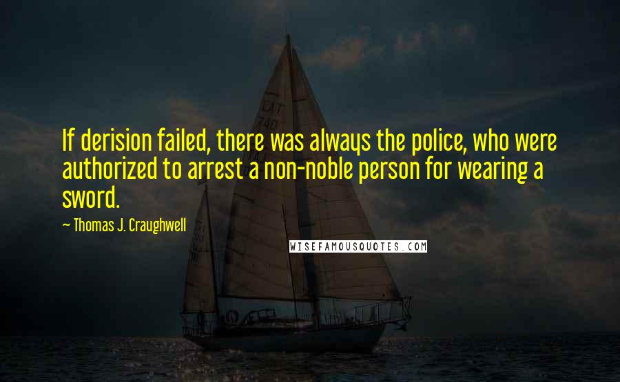 Thomas J. Craughwell Quotes: If derision failed, there was always the police, who were authorized to arrest a non-noble person for wearing a sword.