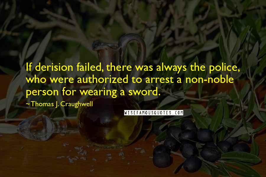 Thomas J. Craughwell Quotes: If derision failed, there was always the police, who were authorized to arrest a non-noble person for wearing a sword.
