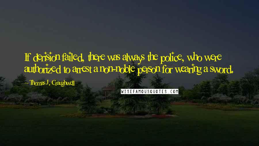 Thomas J. Craughwell Quotes: If derision failed, there was always the police, who were authorized to arrest a non-noble person for wearing a sword.