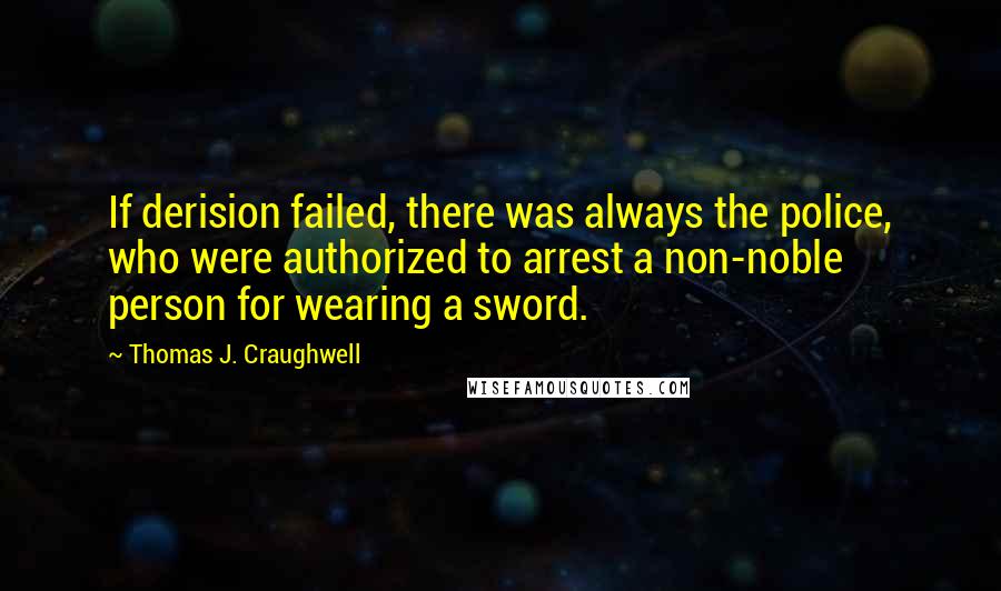 Thomas J. Craughwell Quotes: If derision failed, there was always the police, who were authorized to arrest a non-noble person for wearing a sword.