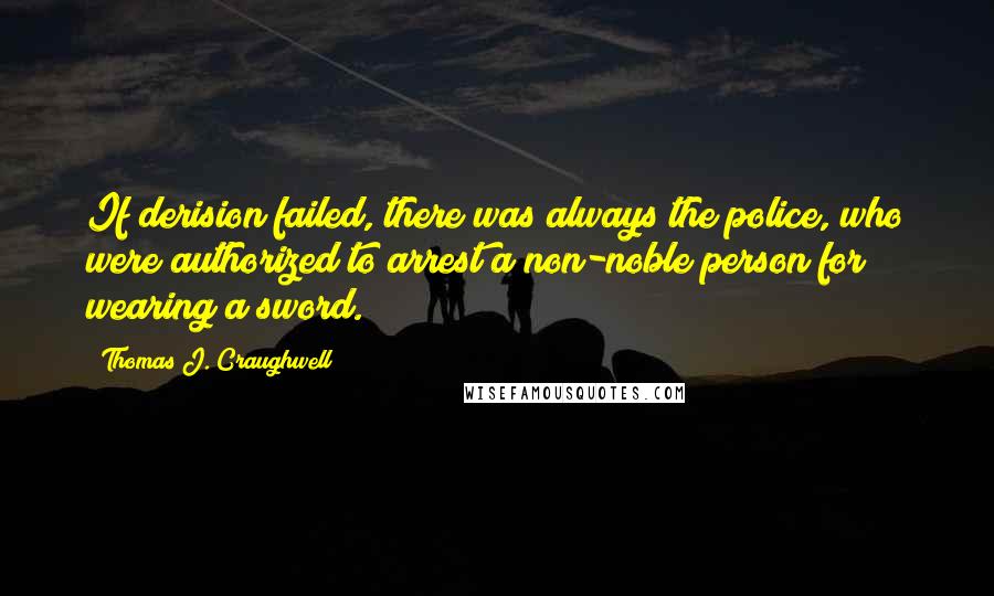 Thomas J. Craughwell Quotes: If derision failed, there was always the police, who were authorized to arrest a non-noble person for wearing a sword.