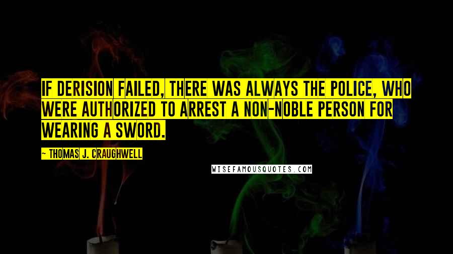 Thomas J. Craughwell Quotes: If derision failed, there was always the police, who were authorized to arrest a non-noble person for wearing a sword.