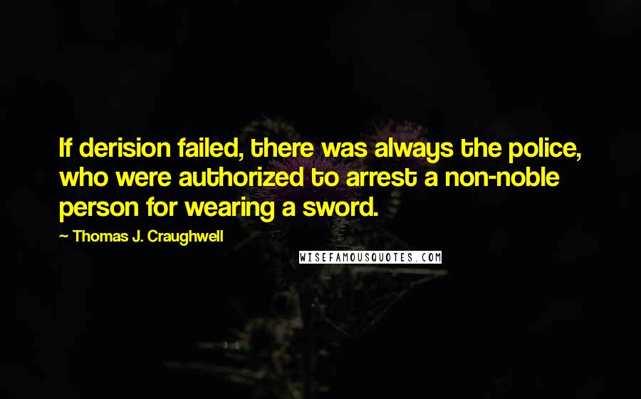 Thomas J. Craughwell Quotes: If derision failed, there was always the police, who were authorized to arrest a non-noble person for wearing a sword.