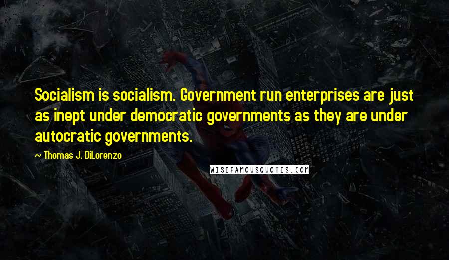 Thomas J. DiLorenzo Quotes: Socialism is socialism. Government run enterprises are just as inept under democratic governments as they are under autocratic governments.