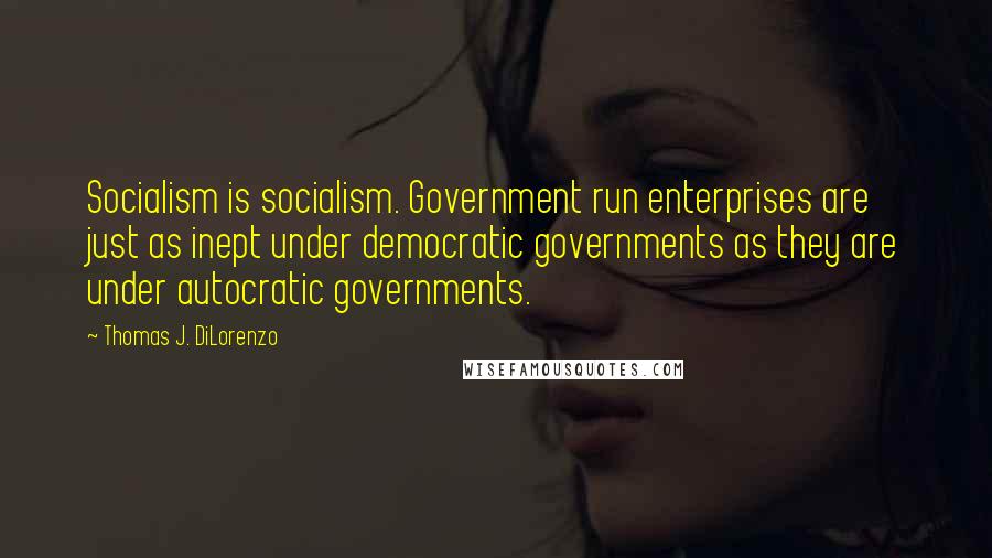 Thomas J. DiLorenzo Quotes: Socialism is socialism. Government run enterprises are just as inept under democratic governments as they are under autocratic governments.