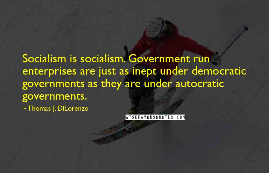 Thomas J. DiLorenzo Quotes: Socialism is socialism. Government run enterprises are just as inept under democratic governments as they are under autocratic governments.