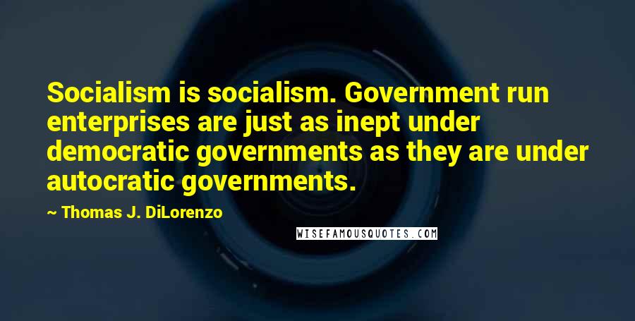 Thomas J. DiLorenzo Quotes: Socialism is socialism. Government run enterprises are just as inept under democratic governments as they are under autocratic governments.