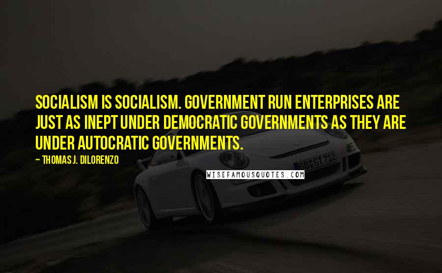 Thomas J. DiLorenzo Quotes: Socialism is socialism. Government run enterprises are just as inept under democratic governments as they are under autocratic governments.