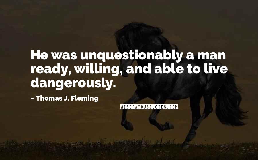 Thomas J. Fleming Quotes: He was unquestionably a man ready, willing, and able to live dangerously.