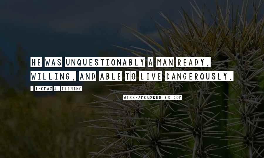 Thomas J. Fleming Quotes: He was unquestionably a man ready, willing, and able to live dangerously.