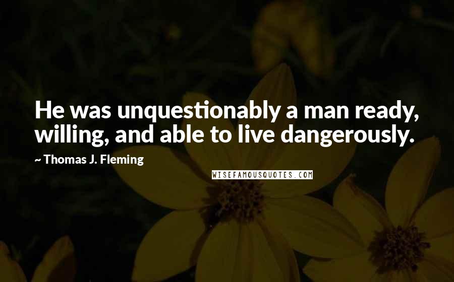 Thomas J. Fleming Quotes: He was unquestionably a man ready, willing, and able to live dangerously.