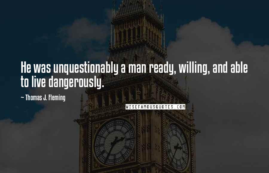 Thomas J. Fleming Quotes: He was unquestionably a man ready, willing, and able to live dangerously.