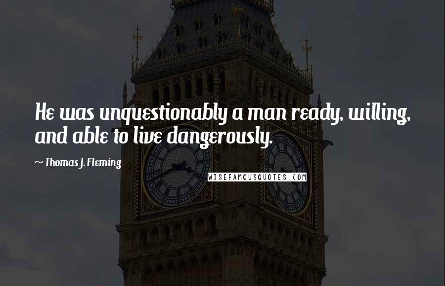 Thomas J. Fleming Quotes: He was unquestionably a man ready, willing, and able to live dangerously.