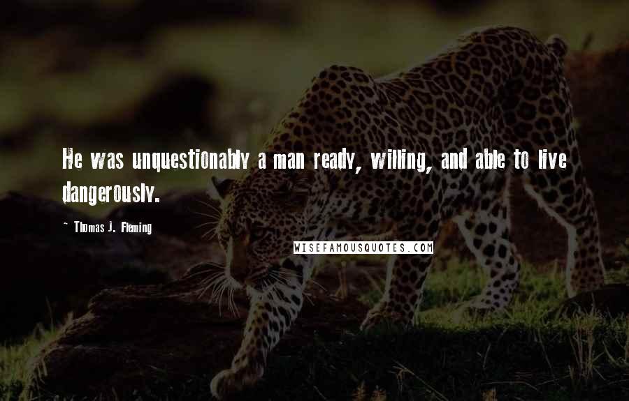 Thomas J. Fleming Quotes: He was unquestionably a man ready, willing, and able to live dangerously.