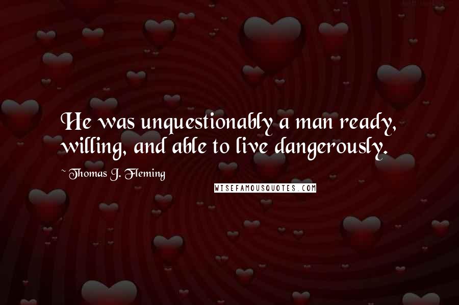 Thomas J. Fleming Quotes: He was unquestionably a man ready, willing, and able to live dangerously.