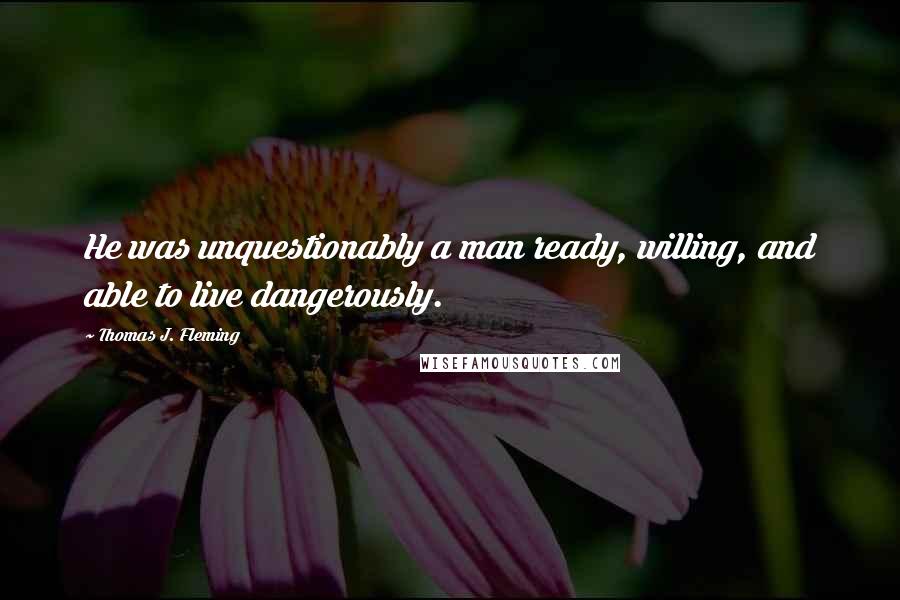 Thomas J. Fleming Quotes: He was unquestionably a man ready, willing, and able to live dangerously.