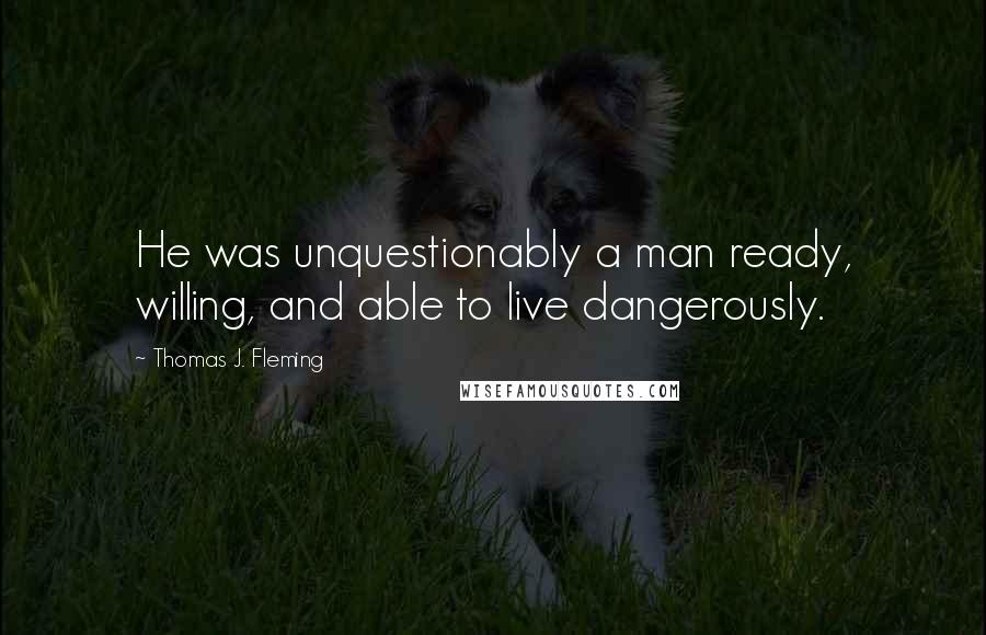 Thomas J. Fleming Quotes: He was unquestionably a man ready, willing, and able to live dangerously.