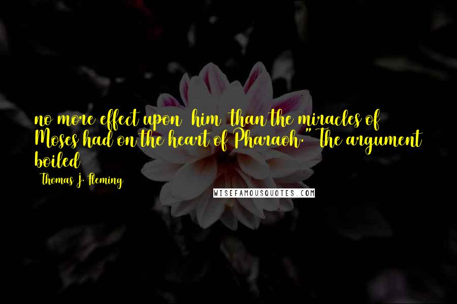 Thomas J. Fleming Quotes: no more effect upon [him] than the miracles of Moses had on the heart of Pharaoh." The argument boiled