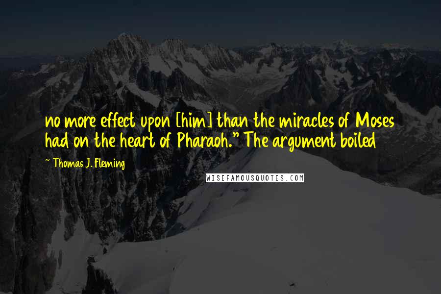 Thomas J. Fleming Quotes: no more effect upon [him] than the miracles of Moses had on the heart of Pharaoh." The argument boiled