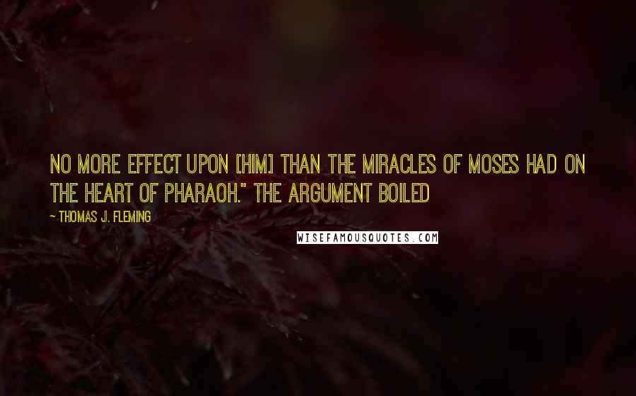 Thomas J. Fleming Quotes: no more effect upon [him] than the miracles of Moses had on the heart of Pharaoh." The argument boiled