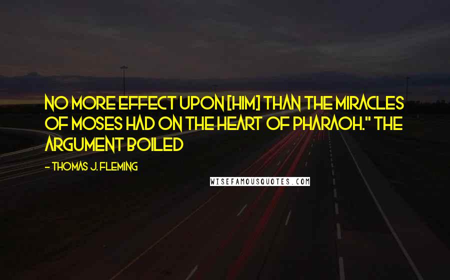 Thomas J. Fleming Quotes: no more effect upon [him] than the miracles of Moses had on the heart of Pharaoh." The argument boiled