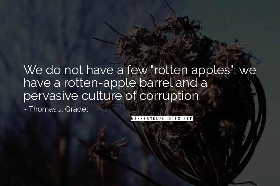 Thomas J. Gradel Quotes: We do not have a few "rotten apples"; we have a rotten-apple barrel and a pervasive culture of corruption.
