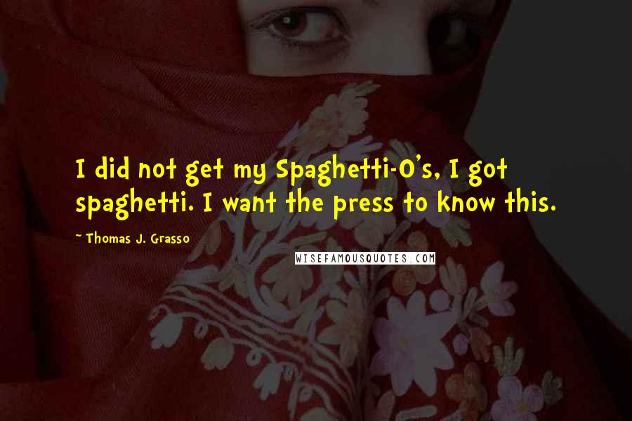 Thomas J. Grasso Quotes: I did not get my Spaghetti-O's, I got spaghetti. I want the press to know this.