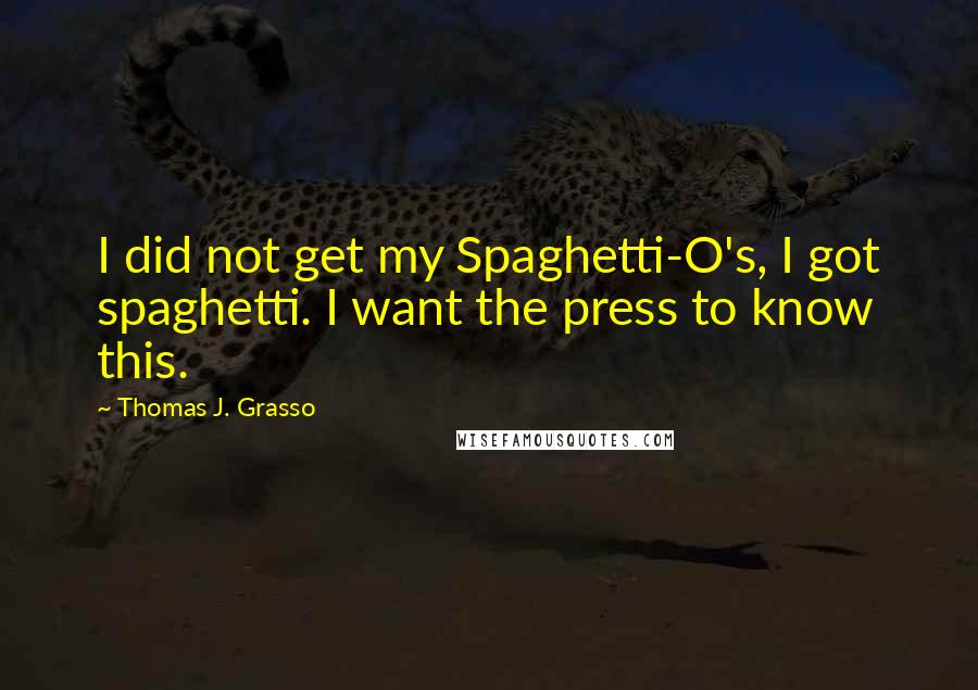 Thomas J. Grasso Quotes: I did not get my Spaghetti-O's, I got spaghetti. I want the press to know this.