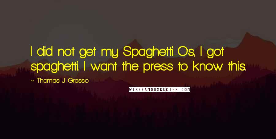 Thomas J. Grasso Quotes: I did not get my Spaghetti-O's, I got spaghetti. I want the press to know this.
