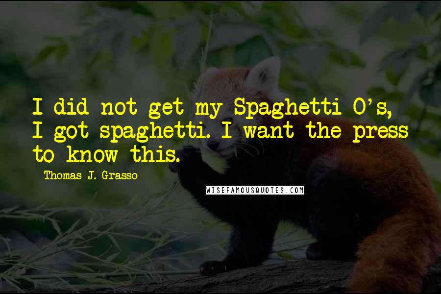 Thomas J. Grasso Quotes: I did not get my Spaghetti-O's, I got spaghetti. I want the press to know this.