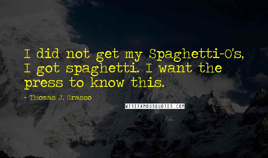 Thomas J. Grasso Quotes: I did not get my Spaghetti-O's, I got spaghetti. I want the press to know this.