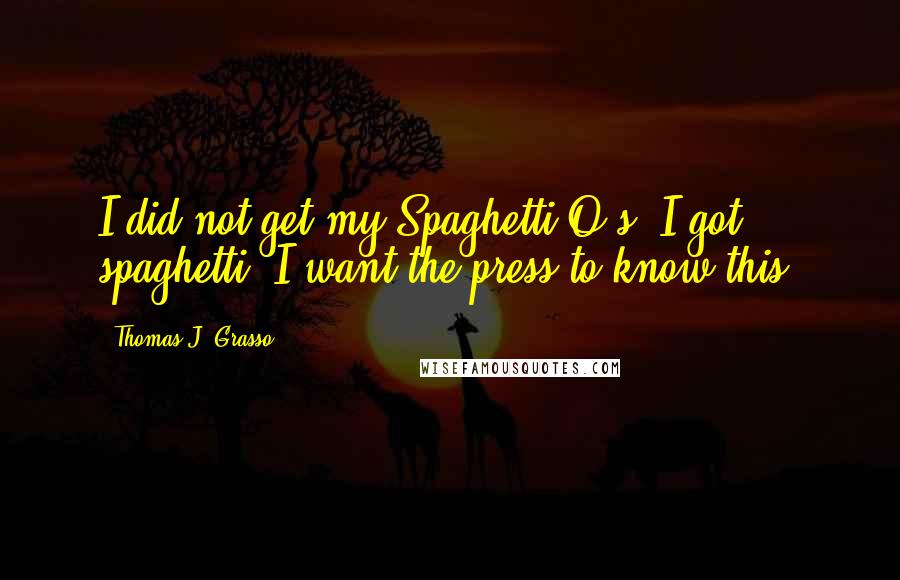 Thomas J. Grasso Quotes: I did not get my Spaghetti-O's, I got spaghetti. I want the press to know this.