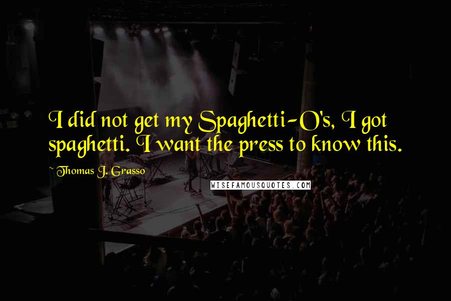 Thomas J. Grasso Quotes: I did not get my Spaghetti-O's, I got spaghetti. I want the press to know this.