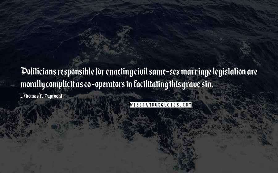 Thomas J. Paprocki Quotes: Politicians responsible for enacting civil same-sex marriage legislation are morally complicit as co-operators in facilitating this grave sin.