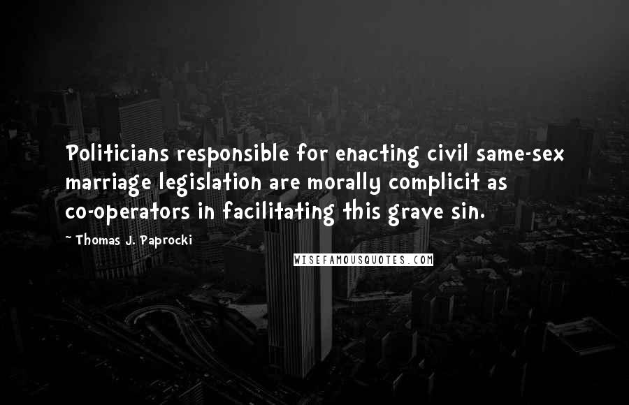 Thomas J. Paprocki Quotes: Politicians responsible for enacting civil same-sex marriage legislation are morally complicit as co-operators in facilitating this grave sin.