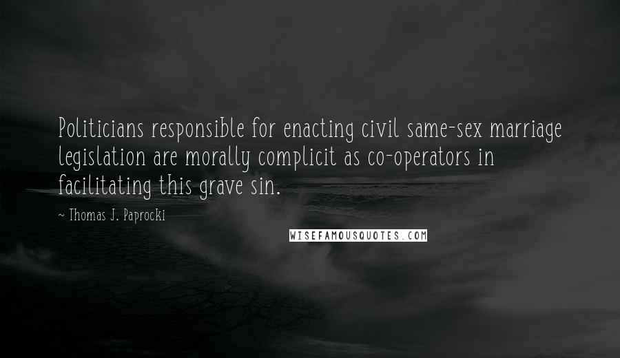 Thomas J. Paprocki Quotes: Politicians responsible for enacting civil same-sex marriage legislation are morally complicit as co-operators in facilitating this grave sin.