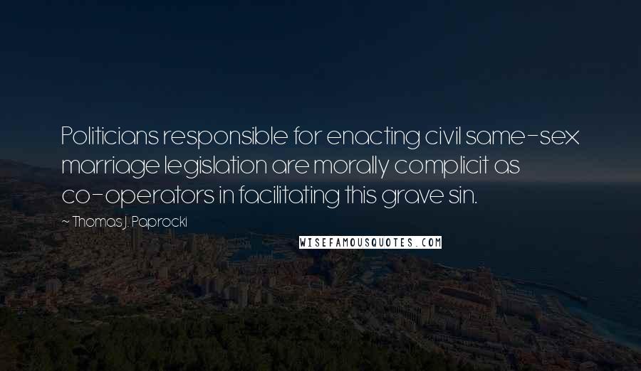 Thomas J. Paprocki Quotes: Politicians responsible for enacting civil same-sex marriage legislation are morally complicit as co-operators in facilitating this grave sin.