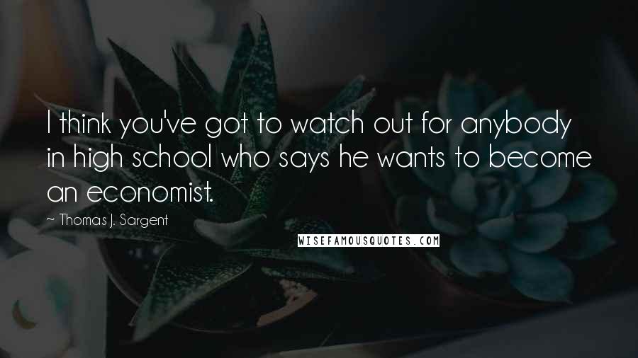 Thomas J. Sargent Quotes: I think you've got to watch out for anybody in high school who says he wants to become an economist.