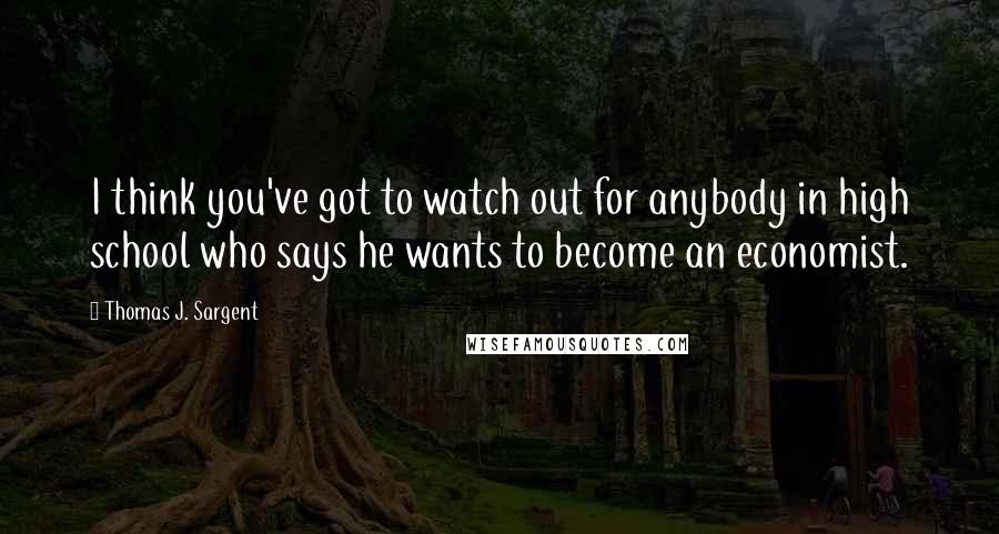 Thomas J. Sargent Quotes: I think you've got to watch out for anybody in high school who says he wants to become an economist.