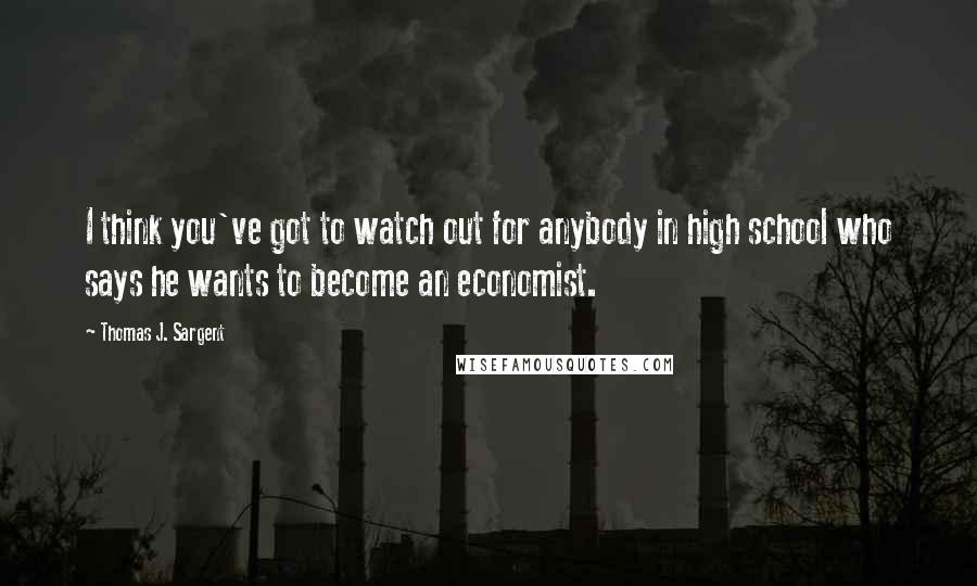 Thomas J. Sargent Quotes: I think you've got to watch out for anybody in high school who says he wants to become an economist.