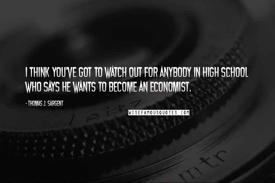 Thomas J. Sargent Quotes: I think you've got to watch out for anybody in high school who says he wants to become an economist.