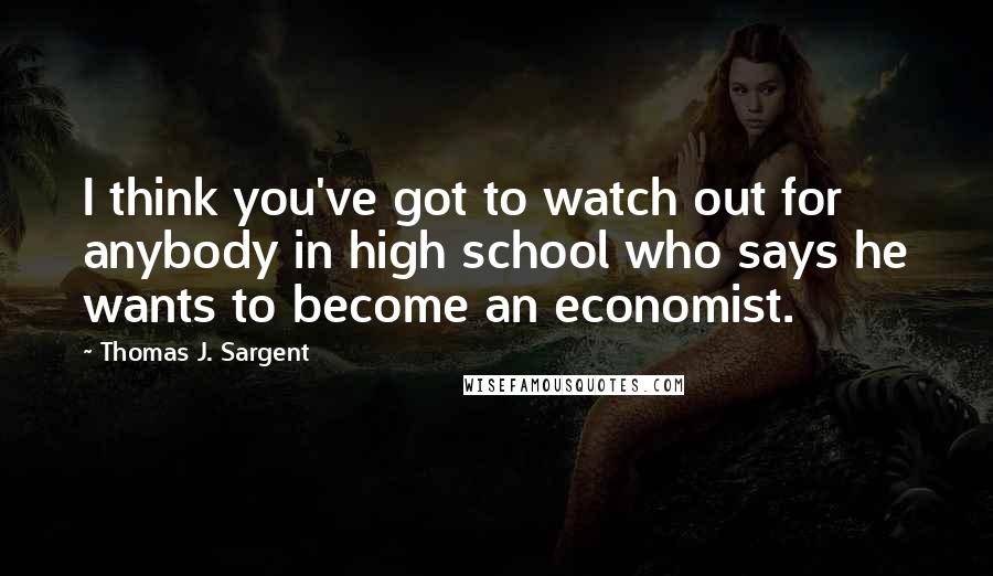 Thomas J. Sargent Quotes: I think you've got to watch out for anybody in high school who says he wants to become an economist.