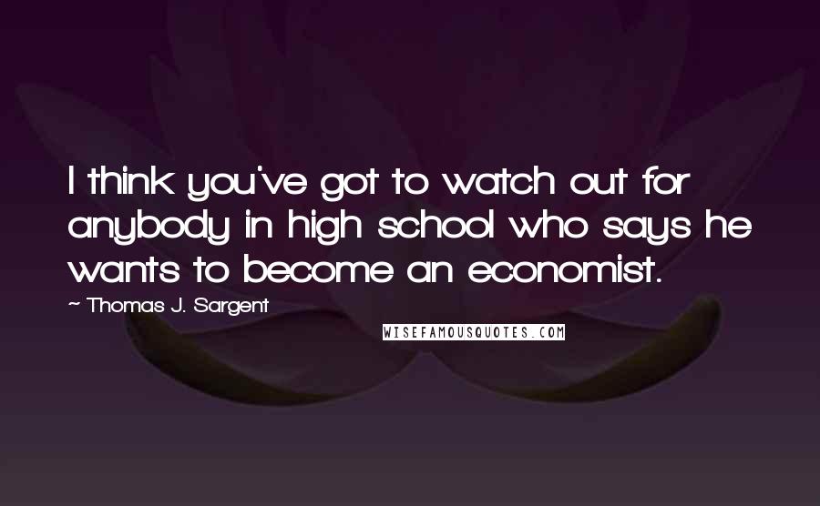 Thomas J. Sargent Quotes: I think you've got to watch out for anybody in high school who says he wants to become an economist.