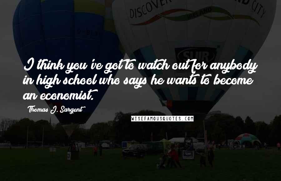 Thomas J. Sargent Quotes: I think you've got to watch out for anybody in high school who says he wants to become an economist.