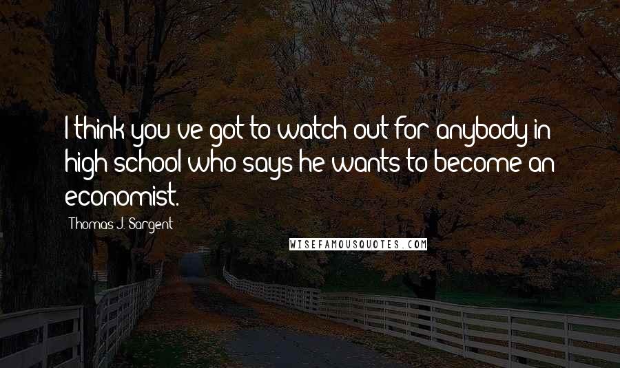 Thomas J. Sargent Quotes: I think you've got to watch out for anybody in high school who says he wants to become an economist.