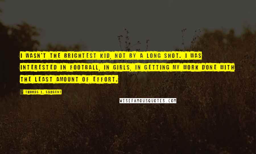 Thomas J. Sargent Quotes: I wasn't the brightest kid, not by a long shot. I was interested in football, in girls, in getting my work done with the least amount of effort.