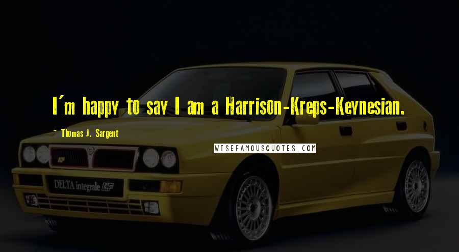 Thomas J. Sargent Quotes: I'm happy to say I am a Harrison-Kreps-Keynesian.