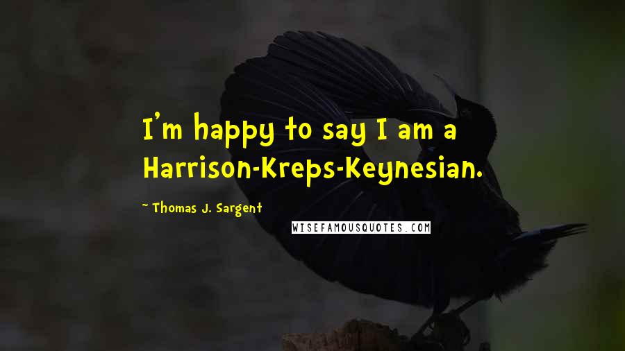 Thomas J. Sargent Quotes: I'm happy to say I am a Harrison-Kreps-Keynesian.