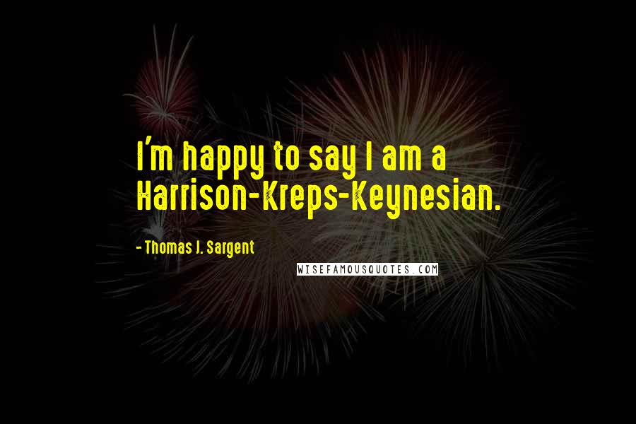 Thomas J. Sargent Quotes: I'm happy to say I am a Harrison-Kreps-Keynesian.